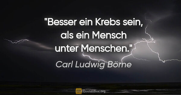 Carl Ludwig Börne Zitat: "Besser ein Krebs sein, als ein Mensch unter Menschen."