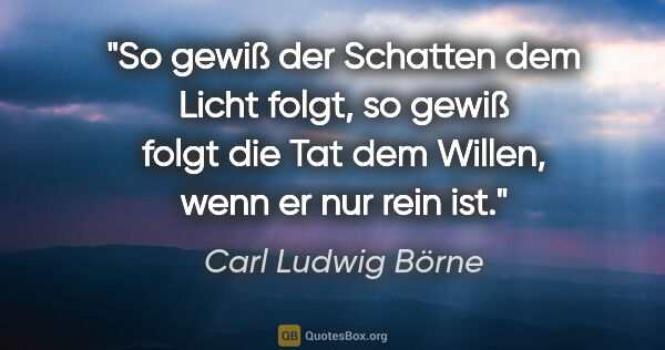 Carl Ludwig Börne Zitat: "So gewiß der Schatten dem Licht folgt, so gewiß folgt die Tat..."