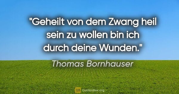 Thomas Bornhauser Zitat: "Geheilt von dem Zwang
heil sein zu wollen
bin ich
durch deine..."