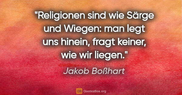 Jakob Boßhart Zitat: "Religionen sind wie Särge und Wiegen: man legt uns hinein,..."