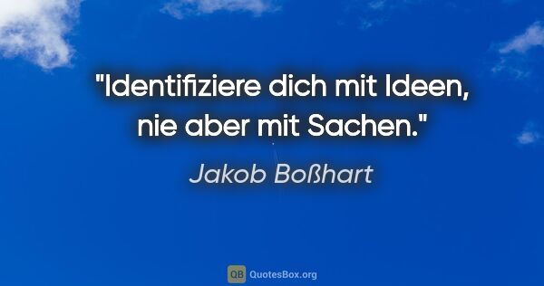 Jakob Boßhart Zitat: "Identifiziere dich mit Ideen, nie aber mit Sachen."