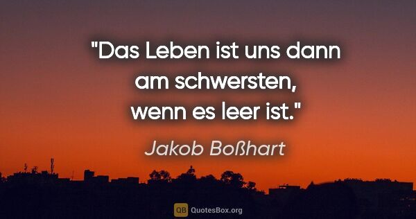 Jakob Boßhart Zitat: "Das Leben ist uns dann am schwersten, wenn es leer ist."