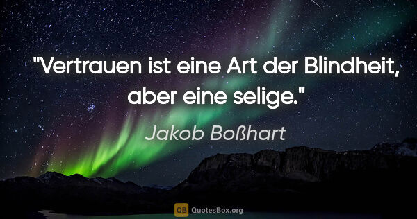 Jakob Boßhart Zitat: "Vertrauen ist eine Art der Blindheit,
aber eine selige."