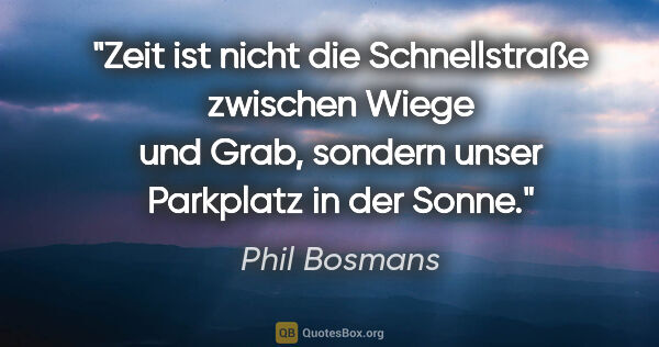 Phil Bosmans Zitat: "Zeit ist nicht die Schnellstraße zwischen Wiege und Grab,..."