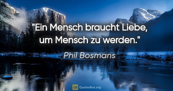 Phil Bosmans Zitat: "Ein Mensch braucht Liebe, um Mensch zu werden."