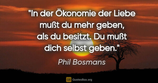 Phil Bosmans Zitat: "In der Ökonomie der Liebe mußt du mehr geben, als du besitzt...."