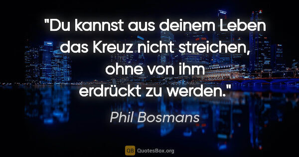 Phil Bosmans Zitat: "Du kannst aus deinem Leben das Kreuz nicht streichen, ohne von..."