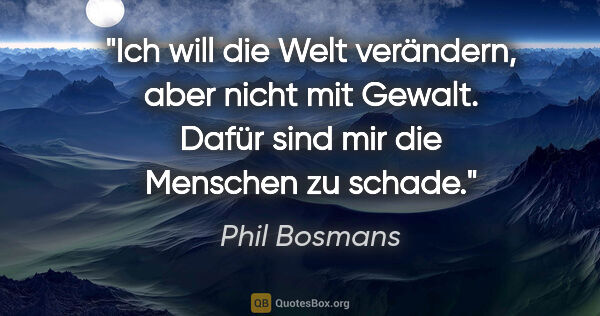 Phil Bosmans Zitat: "Ich will die Welt verändern, aber nicht mit Gewalt. Dafür sind..."