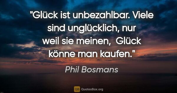 Phil Bosmans Zitat: "Glück ist unbezahlbar.
Viele sind unglücklich, nur weil sie..."