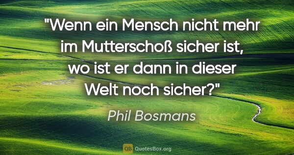 Phil Bosmans Zitat: "Wenn ein Mensch nicht mehr im Mutterschoß sicher ist, wo ist..."