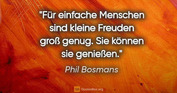 Phil Bosmans Zitat: "Für einfache Menschen sind kleine Freuden groß genug. Sie..."