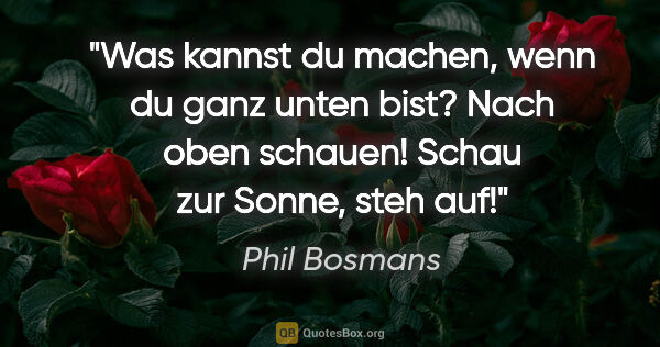 Phil Bosmans Zitat: "Was kannst du machen, wenn du ganz unten bist?
Nach oben..."