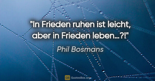 Phil Bosmans Zitat: "In Frieden ruhen ist leicht,
aber in Frieden leben…?!"