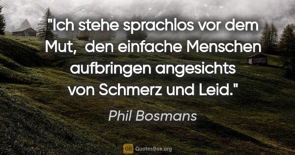 Phil Bosmans Zitat: "Ich stehe sprachlos vor dem Mut, 
den einfache Menschen..."