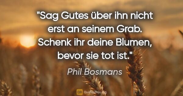 Phil Bosmans Zitat: "Sag Gutes über ihn
nicht erst an seinem Grab.
Schenk ihr deine..."