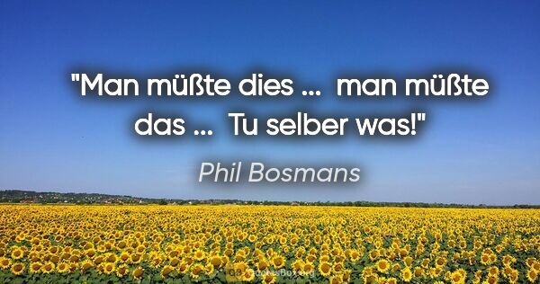 Phil Bosmans Zitat: "Man müßte dies ... 
man müßte das ... 
Tu selber was!"