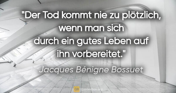 Jacques Bénigne Bossuet Zitat: "Der Tod kommt nie zu plötzlich, wenn man sich durch ein gutes..."