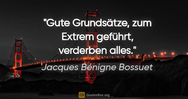 Jacques Bénigne Bossuet Zitat: "Gute Grundsätze, zum Extrem geführt, verderben alles."
