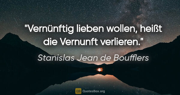 Stanislas Jean de Boufflers Zitat: "Vernünftig lieben wollen, heißt die Vernunft verlieren."
