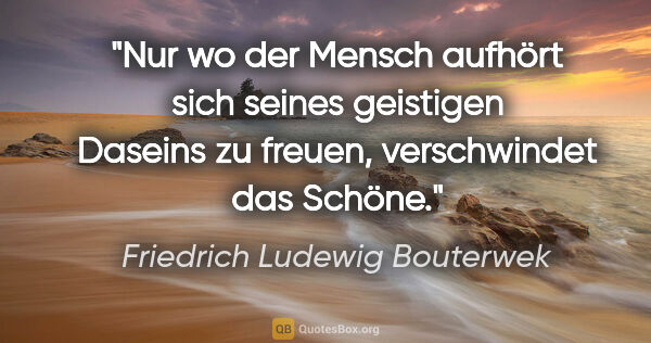 Friedrich Ludewig Bouterwek Zitat: "Nur wo der Mensch aufhört sich seines geistigen Daseins zu..."