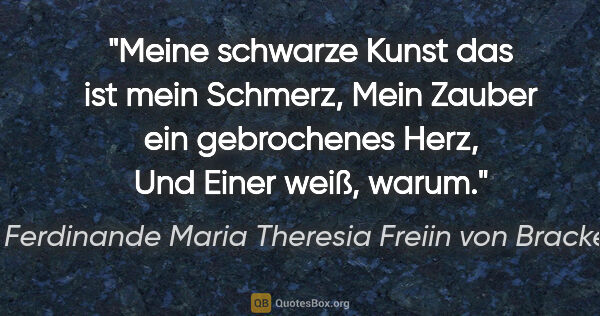 Ferdinande Maria Theresia Freiin von Brackel Zitat: "Meine schwarze Kunst das ist mein Schmerz,
Mein Zauber ein..."