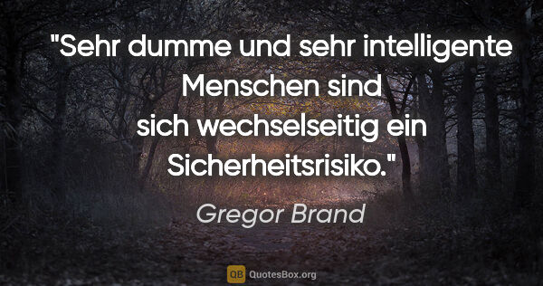 Gregor Brand Zitat: "Sehr dumme und sehr intelligente Menschen sind sich..."