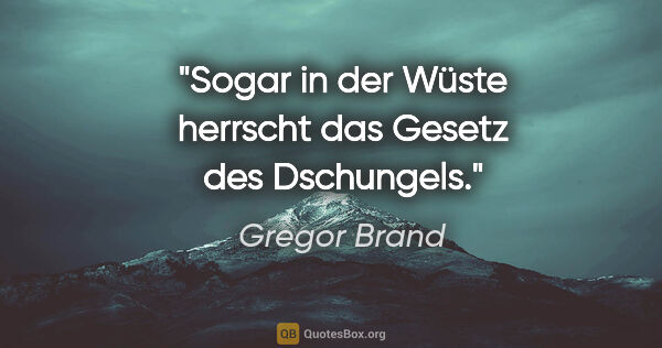 Gregor Brand Zitat: "Sogar in der Wüste herrscht das Gesetz des Dschungels."