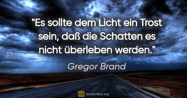 Gregor Brand Zitat: "Es sollte dem Licht ein Trost sein, daß die Schatten es nicht..."
