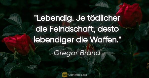 Gregor Brand Zitat: "Lebendig.

Je tödlicher die Feindschaft, desto lebendiger die..."