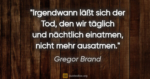 Gregor Brand Zitat: "Irgendwann läßt sich der Tod, den wir täglich und nächtlich..."
