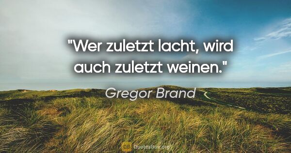 Gregor Brand Zitat: "Wer zuletzt lacht, wird auch zuletzt weinen."
