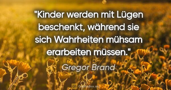 Gregor Brand Zitat: "Kinder werden mit Lügen beschenkt, während sie sich Wahrheiten..."