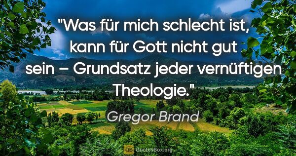Gregor Brand Zitat: "Was für mich schlecht ist, kann für Gott nicht gut sein –..."