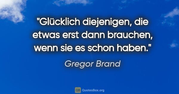 Gregor Brand Zitat: "Glücklich diejenigen, die etwas erst dann brauchen, wenn sie..."