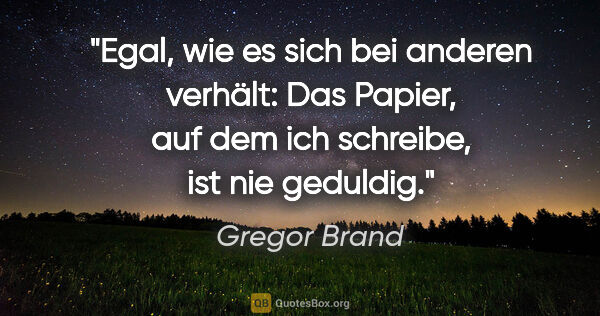 Gregor Brand Zitat: "Egal, wie es sich bei anderen verhält: Das Papier, auf dem ich..."
