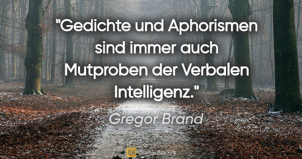 Gregor Brand Zitat: "Gedichte und Aphorismen sind immer auch Mutproben der Verbalen..."