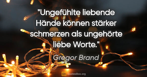 Gregor Brand Zitat: "Ungefühlte liebende Hände können stärker
schmerzen als..."
