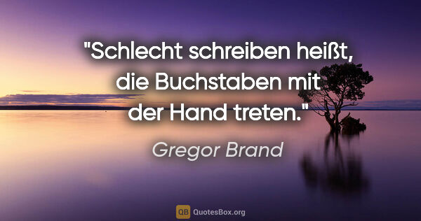 Gregor Brand Zitat: "Schlecht schreiben heißt, die Buchstaben mit der Hand treten."