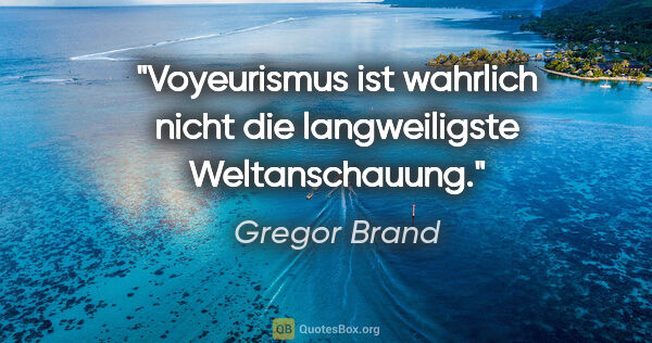 Gregor Brand Zitat: "Voyeurismus ist wahrlich nicht die langweiligste Weltanschauung."