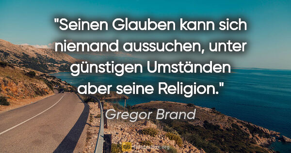 Gregor Brand Zitat: "Seinen Glauben kann sich niemand aussuchen, unter günstigen..."