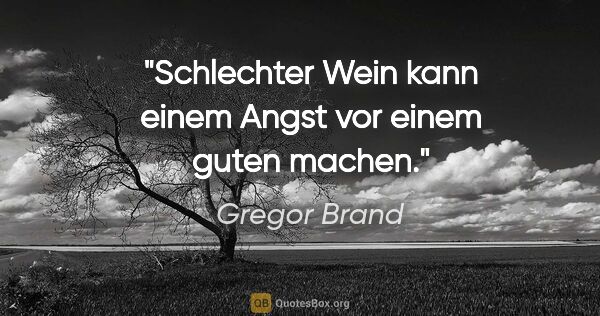 Gregor Brand Zitat: "Schlechter Wein kann einem Angst vor einem guten machen."