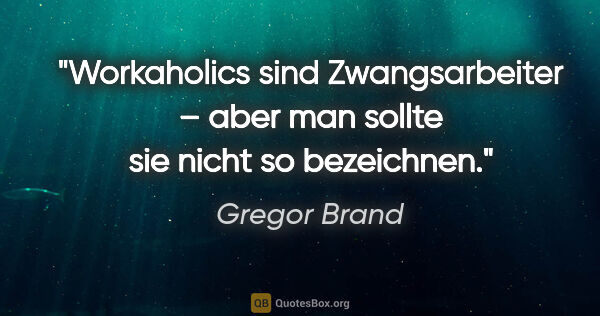 Gregor Brand Zitat: "Workaholics sind Zwangsarbeiter –
aber man sollte sie nicht so..."