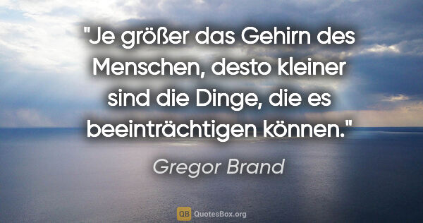 Gregor Brand Zitat: "Je größer das Gehirn des Menschen, desto kleiner sind die..."