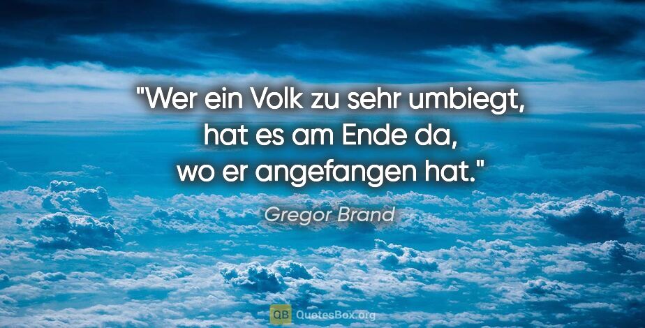 Gregor Brand Zitat: "Wer ein Volk zu sehr umbiegt, hat es am Ende da, wo er..."