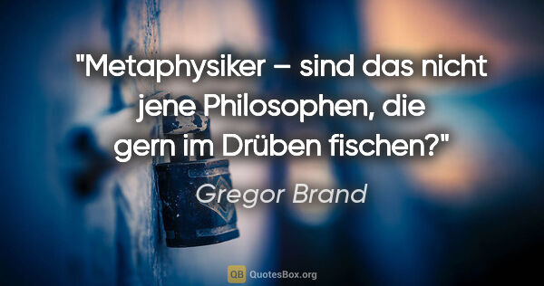 Gregor Brand Zitat: "Metaphysiker – sind das nicht jene Philosophen, die gern im..."
