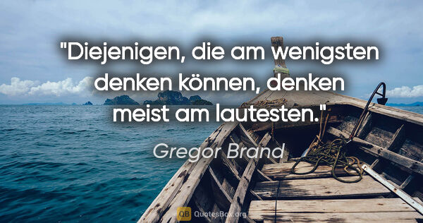 Gregor Brand Zitat: "Diejenigen, die am wenigsten denken können, denken meist am..."