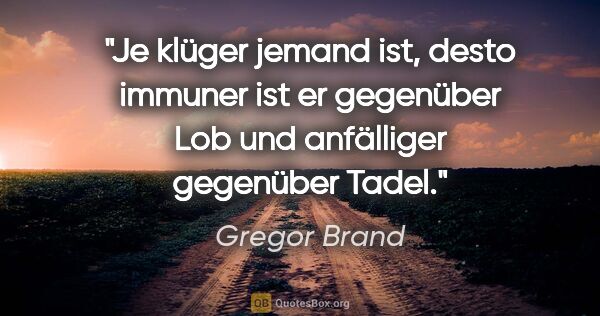 Gregor Brand Zitat: "Je klüger jemand ist, desto immuner ist er gegenüber Lob und..."