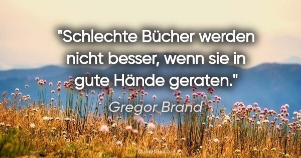 Gregor Brand Zitat: "Schlechte Bücher werden nicht besser,
wenn sie in gute Hände..."