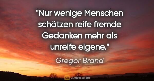 Gregor Brand Zitat: "Nur wenige Menschen schätzen reife fremde Gedanken mehr als..."