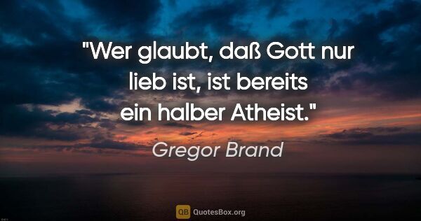 Gregor Brand Zitat: "Wer glaubt, daß Gott nur lieb ist,
ist bereits ein halber..."